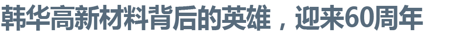 韩华高新材料背后的英雄，迎来60周年