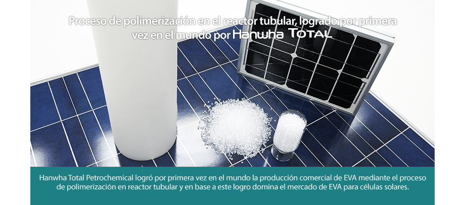Hanwha Total Petrochemical logró por primera vez en el mundo la producción comercial de EVA mediante el proceso de polimerización en reactor tubular y en base a este logro domina el mercado de EVA para células solares.