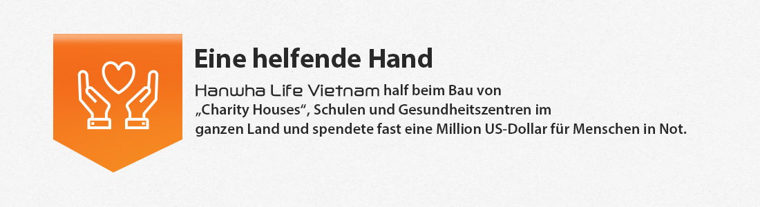Hanwha Life Vietnam helped build charity houses, schools,
and health centers across the country and made donations of near a million US dollars in sponsorship funds for people in need.
