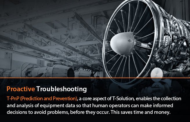 Proactive Troubleshooting : T-PnP (Prediction and Prevention), a core aspect of T-Solution, enables the collection and analysis of equipment data, and human operators are informed of problems before they happen, saving time and money.