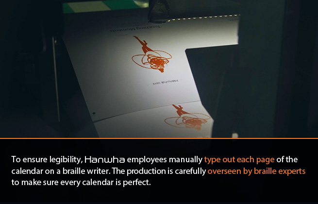 To ensure legibility, Hanwha employees manually type out each page of the calendar on a braille writer. The production is carefully overseen by braille experts to make sure every calendar is perfect.
