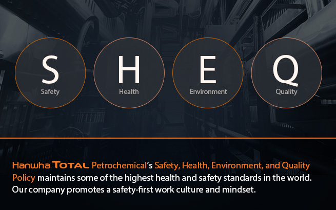 Hanwha Total Petrochemical’s Safety, Health, Environment, and Quality Policy maintains some of the highest health and safety standards in the world. Our company promotes a safety-first work culture and mindset.