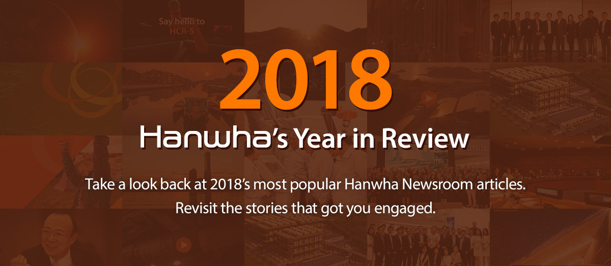 2018 Hanwha's Year in Review. Take a look back at 2018’s most popular Hanwha Newsroom articles. Revisit the stories that got you engaged.