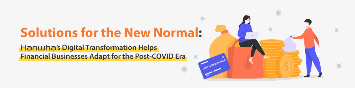 Solutions for the New Normal: Hanwha’s Digital Transformation Helps Financial Businesses Adapt for the Post-COVID Era