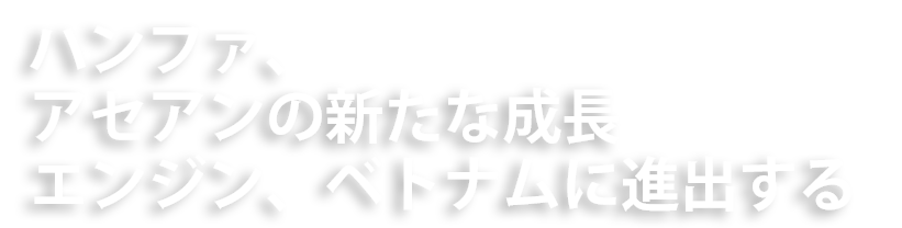 ハンファ、アセアンの新たな成長エンジン、ベトナムに進出する