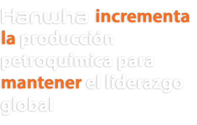 Hanwha incrementa la producción petroquímica para mantener el liderazgo global