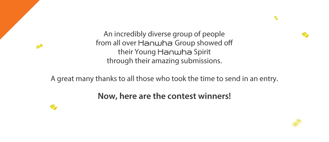 An incredibly diverse group of people from all over Hanwha Group showed off their Young Hanwha Spirit through their amazing submissions. A great many thanks to all those who took the time to send in an entry. Now, here are the contest winners!