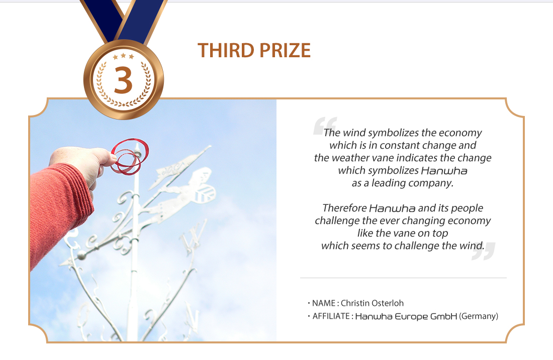 Third Prize: The wind symbolizes the economy which is in constant change and the weather vane indicates the change which symbolizes Hanwha as a leading company. Therefore Hanwha and its people challenge the ever changing economy like the vane on top which seems to challenge the wind. *Name : Christin Osterloh, *Affiliate : Hanwha Europe GmbH (Germany)