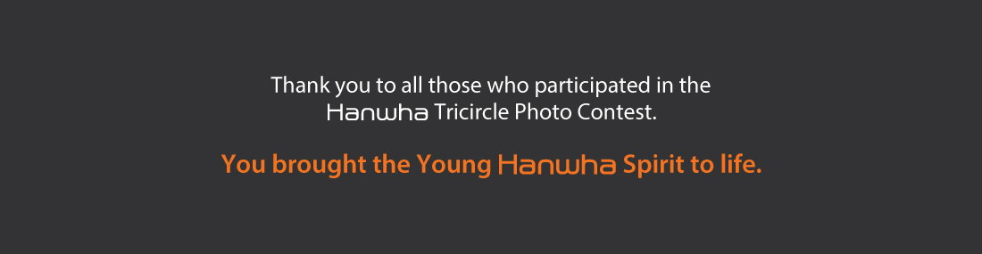 Thank you to all those who participated in the Hanwha Tricircle Photo Contest. You brought the Young Hanwha Spirit to life.