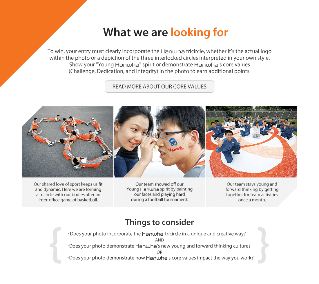 To win, your entry must clearly incorporate the Hanwha TRIcircle, whether it's the actual logo within the photo or a depiction of the three interlocked circles interpreted in your own style. Show your 'Young Hanwha' spirit or demonstrate Hanwha's core values (Challenge, Dedication, and Integrity) in the photo to earn additional points.