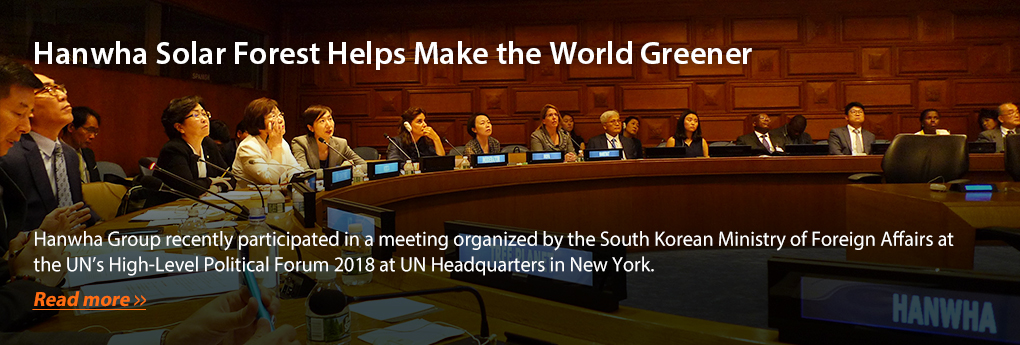 Hanwha Solar Forest Helps Make the World Greener - Hanwha Group recently participated in a meeting organized by the South Korean Ministry of Foreign Affairs at the UN’s High-Level Political Forum 2018 at UN Headquarters in New York. Read more?