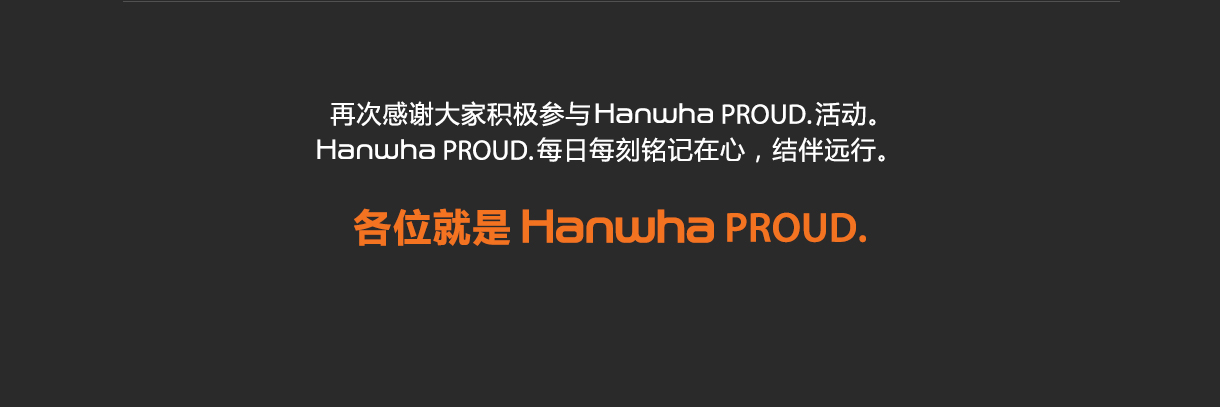 再次感谢大家积极参与Hanwha PROUD.活动。Hanwha PROUD.每日每刻铭记在心，结伴远行。 各位就是 Hanwha PROUD.